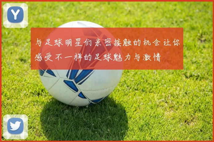 与足球明星们亲密接触的机会让你感受不一样的足球魅力与激情