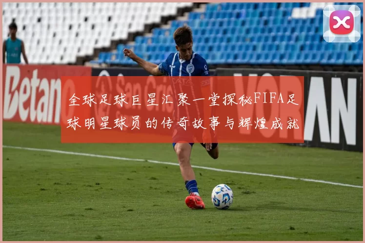 全球足球巨星汇聚一堂探秘FIFA足球明星球员的传奇故事与辉煌成就
