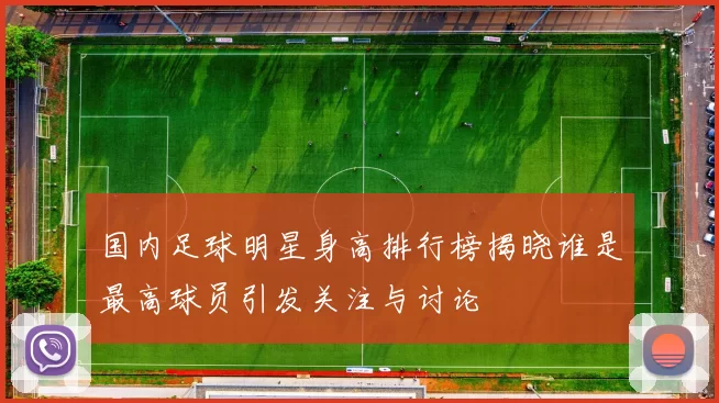 国内足球明星身高排行榜揭晓谁是最高球员引发关注与讨论