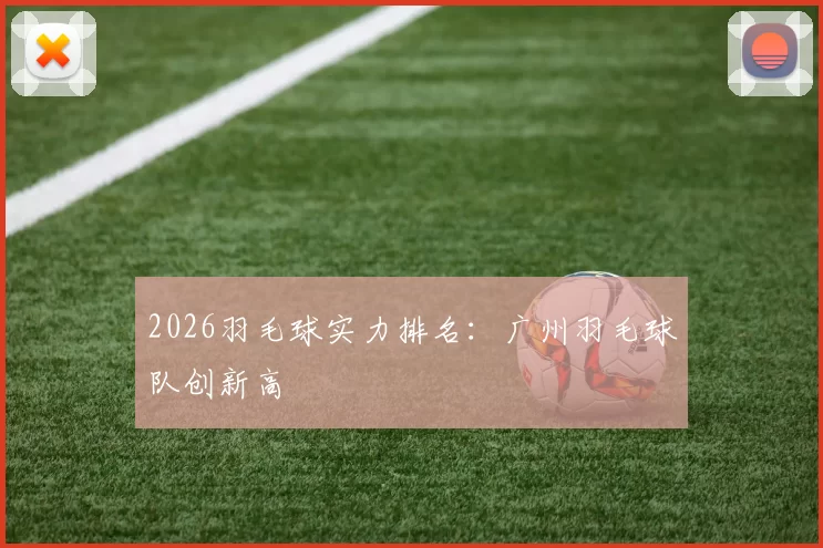 2026羽毛球实力排名：广州羽毛球队创新高