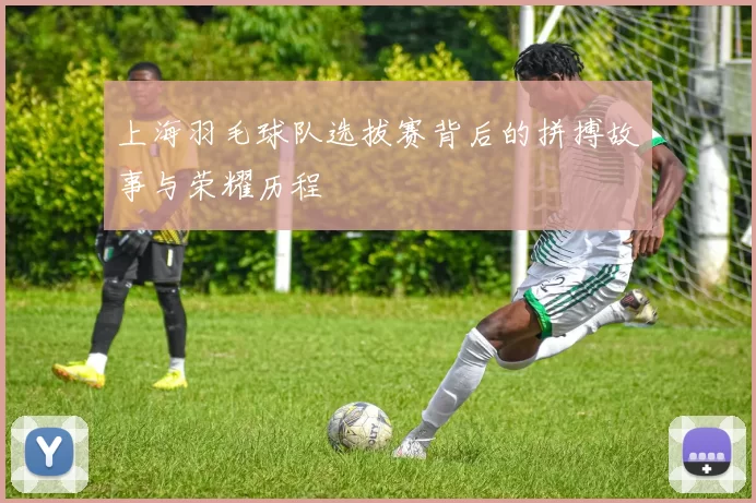 上海羽毛球队选拔赛背后的拼搏故事与荣耀历程