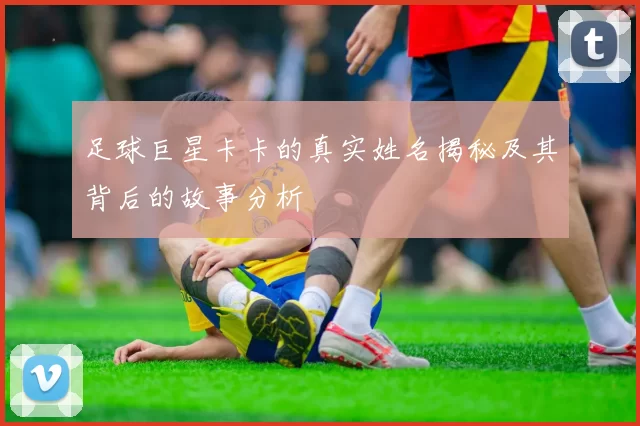 足球巨星卡卡的真实姓名揭秘及其背后的故事分析