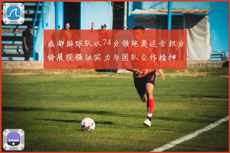 成都排球队以74分领跑奥运会积分榜展现强劲实力与团队合作精神