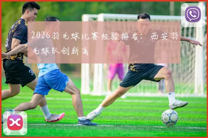 2026羽毛球比赛经验排名：西安羽毛球队创新高