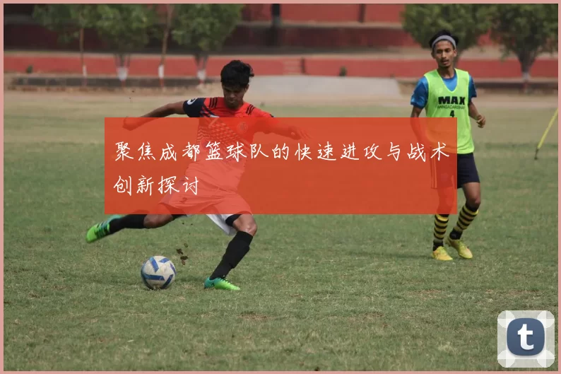 聚焦成都篮球队的快速进攻与战术创新探讨