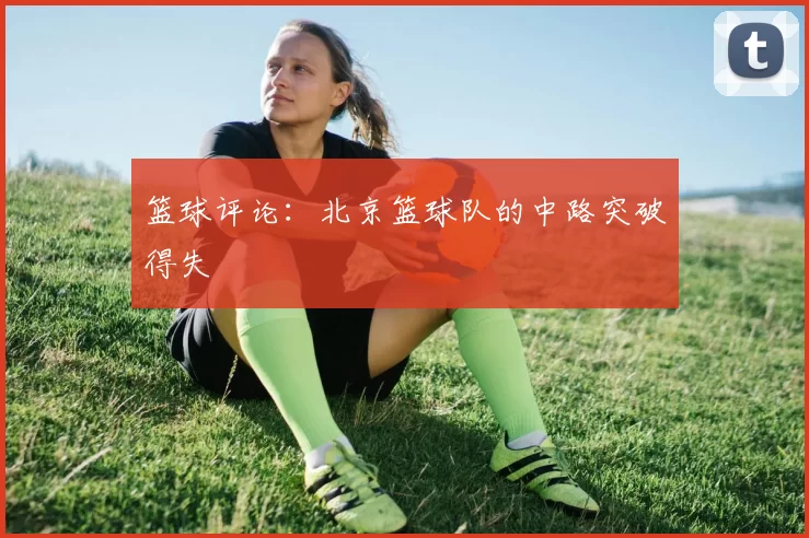 篮球评论：北京篮球队的中路突破得失