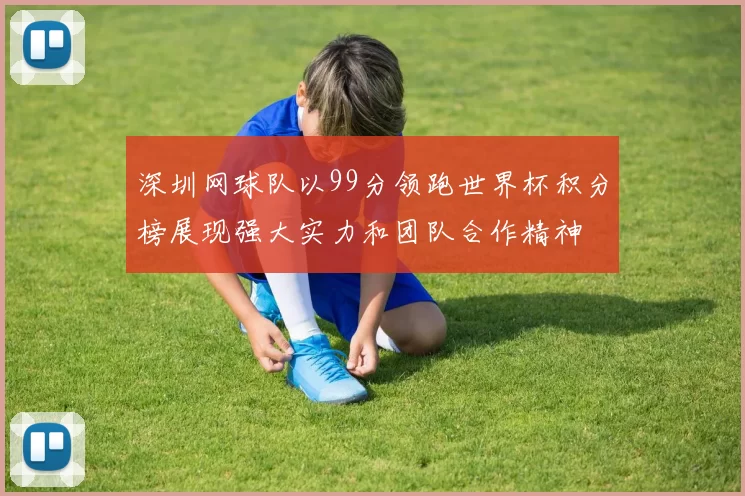 深圳网球队以99分领跑世界杯积分榜展现强大实力和团队合作精神